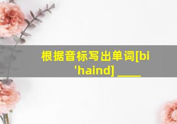 根据音标写出单词[bi'haind] ____